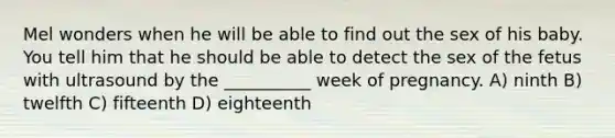 Mel wonders when he will be able to find out the sex of his baby. You tell him that he should be able to detect the sex of the fetus with ultrasound by the __________ week of pregnancy. A) ninth B) twelfth C) fifteenth D) eighteenth