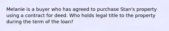 Melanie is a buyer who has agreed to purchase Stan's property using a contract for deed. Who holds legal title to the property during the term of the loan?