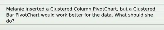 Melanie inserted a Clustered Column PivotChart, but a Clustered Bar PivotChart would work better for the data. What should she do?