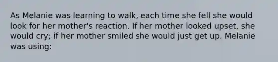 As Melanie was learning to walk, each time she fell she would look for her mother's reaction. If her mother looked upset, she would cry; if her mother smiled she would just get up. Melanie was using: