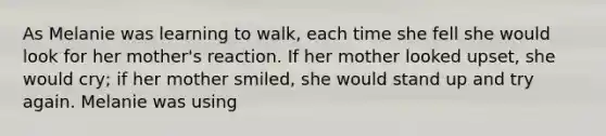 As Melanie was learning to walk, each time she fell she would look for her mother's reaction. If her mother looked upset, she would cry; if her mother smiled, she would stand up and try again. Melanie was using