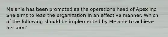 Melanie has been promoted as the operations head of Apex Inc. She aims to lead the organization in an effective manner. Which of the following should be implemented by Melanie to achieve her aim?