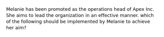 Melanie has been promoted as the operations head of Apex Inc. She aims to lead the organization in an effective manner. which of the following should be implemented by Melanie to achieve her aim?