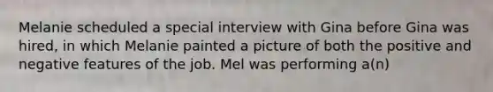 Melanie scheduled a special interview with Gina before Gina was hired, in which Melanie painted a picture of both the positive and negative features of the job. Mel was performing a(n)