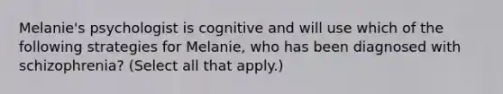 Melanie's psychologist is cognitive and will use which of the following strategies for Melanie, who has been diagnosed with schizophrenia? (Select all that apply.)