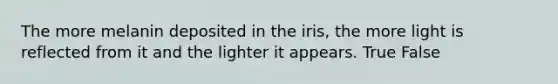 The more melanin deposited in the iris, the more light is reflected from it and the lighter it appears. True False