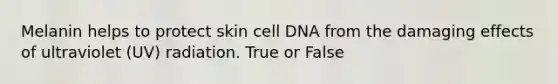 Melanin helps to protect skin cell DNA from the damaging effects of ultraviolet (UV) radiation. True or False