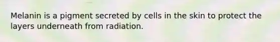 Melanin is a pigment secreted by cells in the skin to protect the layers underneath from radiation.