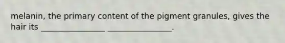 melanin, the primary content of the pigment granules, gives the hair its ________________ ________________.