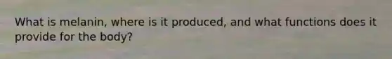 What is melanin, where is it produced, and what functions does it provide for the body?