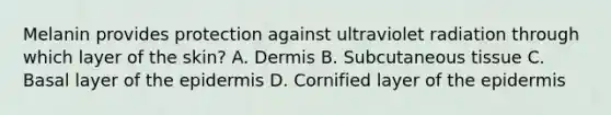 Melanin provides protection against ultraviolet radiation through which layer of the skin? A. Dermis B. Subcutaneous tissue C. Basal layer of the epidermis D. Cornified layer of the epidermis