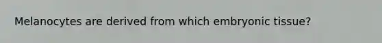 Melanocytes are derived from which embryonic tissue?