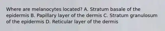 Where are melanocytes located? A. Stratum basale of the epidermis B. Papillary layer of the dermis C. Stratum granulosum of the epidermis D. Reticular layer of the dermis