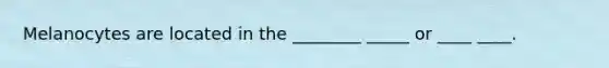 Melanocytes are located in the ________ _____ or ____ ____.