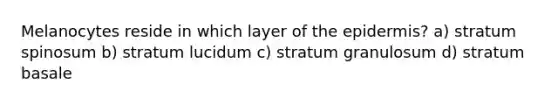 Melanocytes reside in which layer of the epidermis? a) stratum spinosum b) stratum lucidum c) stratum granulosum d) stratum basale