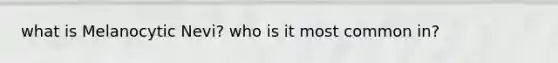 what is Melanocytic Nevi? who is it most common in?