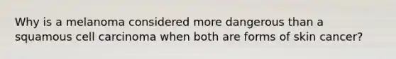 Why is a melanoma considered more dangerous than a squamous cell carcinoma when both are forms of skin cancer?