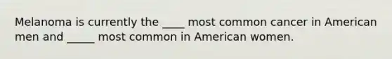 Melanoma is currently the ____ most common cancer in American men and _____ most common in American women.