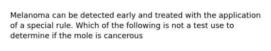 Melanoma can be detected early and treated with the application of a special rule. Which of the following is not a test use to determine if the mole is cancerous