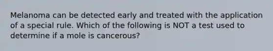 Melanoma can be detected early and treated with the application of a special rule. Which of the following is NOT a test used to determine if a mole is cancerous?