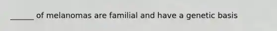 ______ of melanomas are familial and have a genetic basis