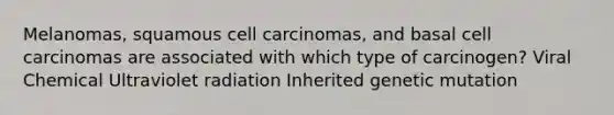 Melanomas, squamous cell carcinomas, and basal cell carcinomas are associated with which type of carcinogen? Viral Chemical Ultraviolet radiation Inherited genetic mutation