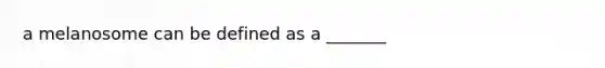 a melanosome can be defined as a _______