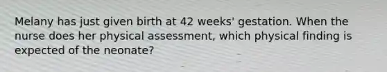 Melany has just given birth at 42 weeks' gestation. When the nurse does her physical assessment, which physical finding is expected of the neonate?