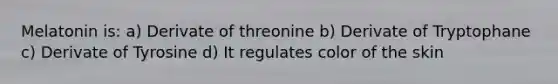 Melatonin is: a) Derivate of threonine b) Derivate of Tryptophane c) Derivate of Tyrosine d) It regulates color of the skin