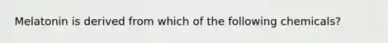 Melatonin is derived from which of the following chemicals?