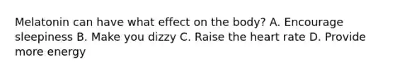 Melatonin can have what effect on the body? A. Encourage sleepiness B. Make you dizzy C. Raise the heart rate D. Provide more energy