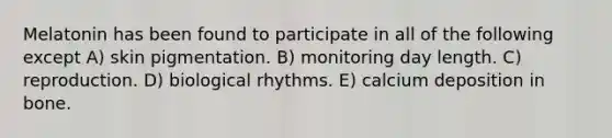 Melatonin has been found to participate in all of the following except A) skin pigmentation. B) monitoring day length. C) reproduction. D) biological rhythms. E) calcium deposition in bone.