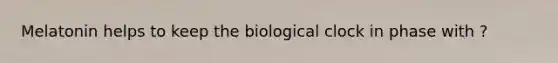 Melatonin helps to keep the biological clock in phase with ?