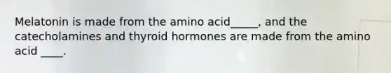 Melatonin is made from the amino acid_____, and the catecholamines and thyroid hormones are made from the amino acid ____.