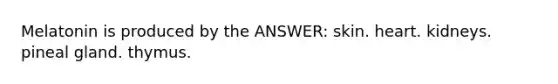 Melatonin is produced by the ANSWER: skin. heart. kidneys. pineal gland. thymus.