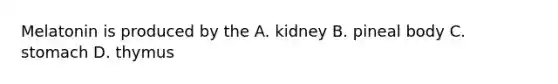 Melatonin is produced by the A. kidney B. pineal body C. stomach D. thymus