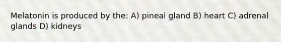 Melatonin is produced by the: A) pineal gland B) heart C) adrenal glands D) kidneys