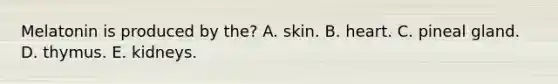 Melatonin is produced by the? A. skin. B. heart. C. pineal gland. D. thymus. E. kidneys.
