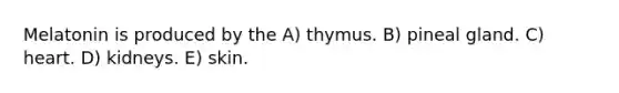 Melatonin is produced by the A) thymus. B) pineal gland. C) heart. D) kidneys. E) skin.