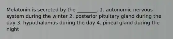 Melatonin is secreted by the ________. 1. autonomic <a href='https://www.questionai.com/knowledge/kThdVqrsqy-nervous-system' class='anchor-knowledge'>nervous system</a> during the winter 2. posterior pituitary gland during the day 3. hypothalamus during the day 4. pineal gland during the night