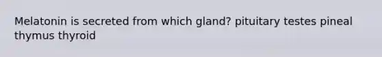 Melatonin is secreted from which gland? pituitary testes pineal thymus thyroid