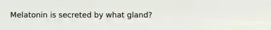 Melatonin is secreted by what gland?