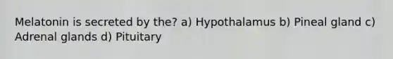 Melatonin is secreted by the? a) Hypothalamus b) Pineal gland c) Adrenal glands d) Pituitary