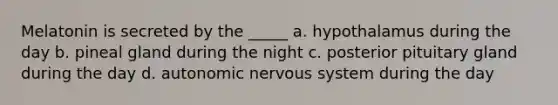 Melatonin is secreted by the _____ a. hypothalamus during the day b. pineal gland during the night c. posterior pituitary gland during the day d. autonomic nervous system during the day