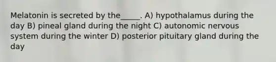 Melatonin is secreted by the_____. A) hypothalamus during the day B) pineal gland during the night C) autonomic nervous system during the winter D) posterior pituitary gland during the day