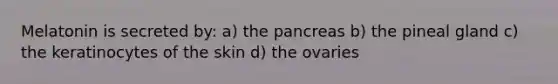 Melatonin is secreted by: a) the pancreas b) the pineal gland c) the keratinocytes of the skin d) the ovaries