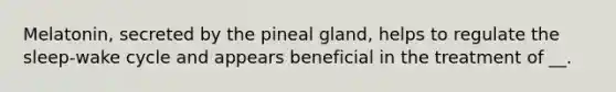 Melatonin, secreted by the pineal gland, helps to regulate the sleep-wake cycle and appears beneficial in the treatment of __.