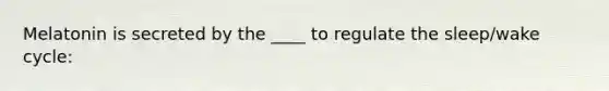 Melatonin is secreted by the ____ to regulate the sleep/wake cycle: