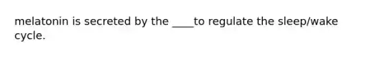 melatonin is secreted by the ____to regulate the sleep/wake cycle.