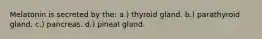 Melatonin is secreted by the: a.) thyroid gland. b.) parathyroid gland. c.) pancreas. d.) pineal gland.